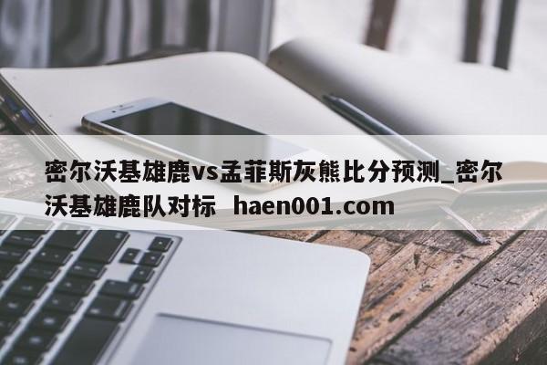 密尔沃基雄鹿vs孟菲斯灰熊比分预测_密尔沃基雄鹿队对标  haen001.com
