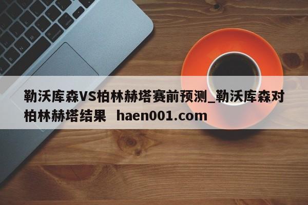 勒沃库森VS柏林赫塔赛前预测_勒沃库森对柏林赫塔结果 haen001.com