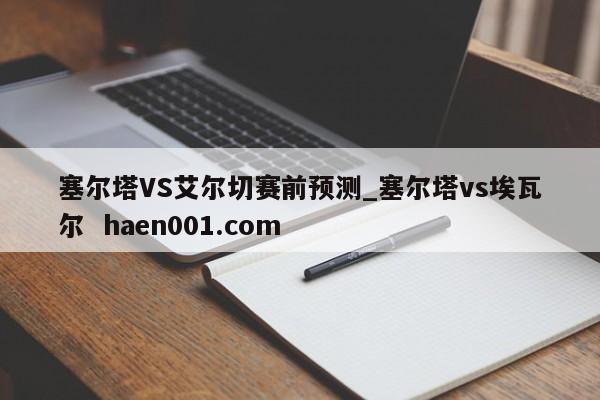 塞尔塔VS艾尔切赛前预测_塞尔塔vs埃瓦尔 haen001.com