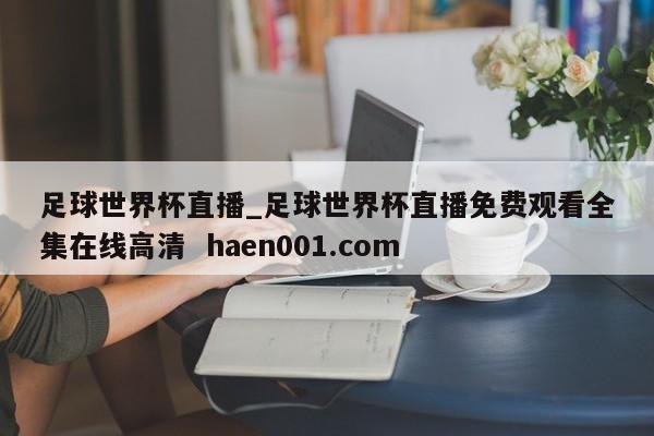 足球世界杯直播_足球世界杯直播免费观看全集在线高清 haen001.com