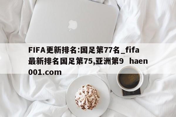 FIFA更新排名:国足第77名_fifa最新排名国足第75,亚洲第9 haen001.com
