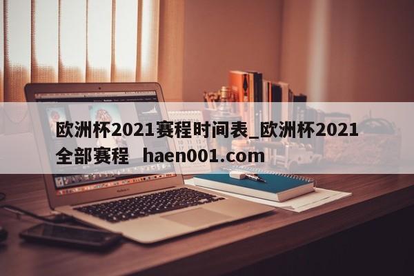 欧洲杯2021赛程时间表_欧洲杯2021全部赛程 haen001.com