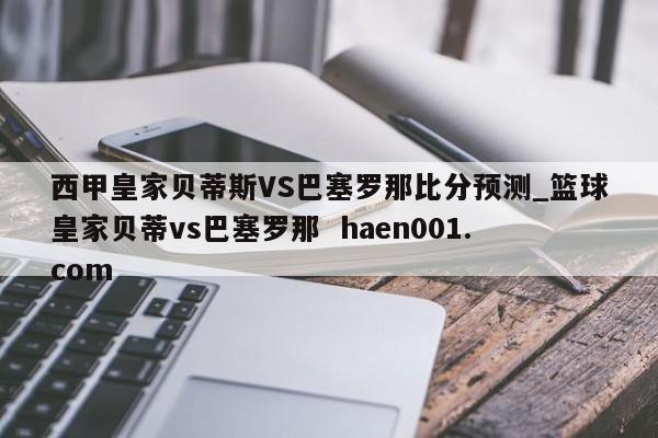 西甲皇家贝蒂斯VS巴塞罗那比分预测_篮球皇家贝蒂vs巴塞罗那 haen001.com