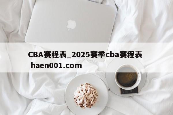 CBA赛程表_2025赛季cba赛程表 haen001.com