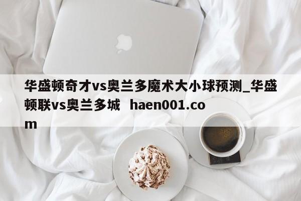华盛顿奇才vs奥兰多魔术大小球预测_华盛顿联vs奥兰多城 haen001.com