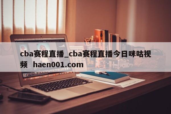 cba赛程直播_cba赛程直播今日咪咕视频 haen001.com
