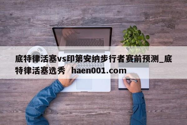 底特律活塞vs印第安纳步行者赛前预测_底特律活塞选秀 haen001.com