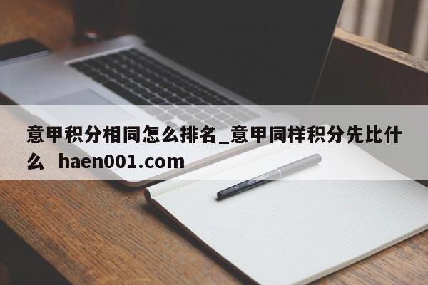 意甲积分相同怎么排名_意甲同样积分先比什么 haen001.com