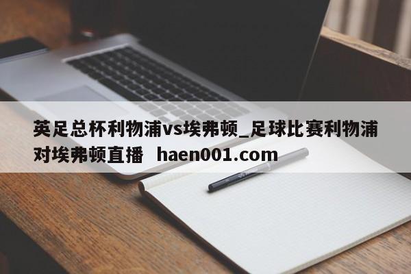 英足总杯利物浦vs埃弗顿_足球比赛利物浦对埃弗顿直播 haen001.com