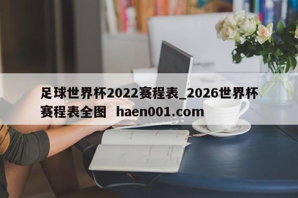 足球世界杯2022赛程表_2026世界杯赛程表全图  haen001.com