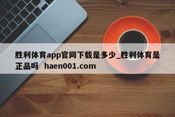 胜利体育app官网下载是多少_胜利体育是正品吗 haen001.com