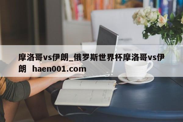 摩洛哥vs伊朗_俄罗斯世界杯摩洛哥vs伊朗 haen001.com