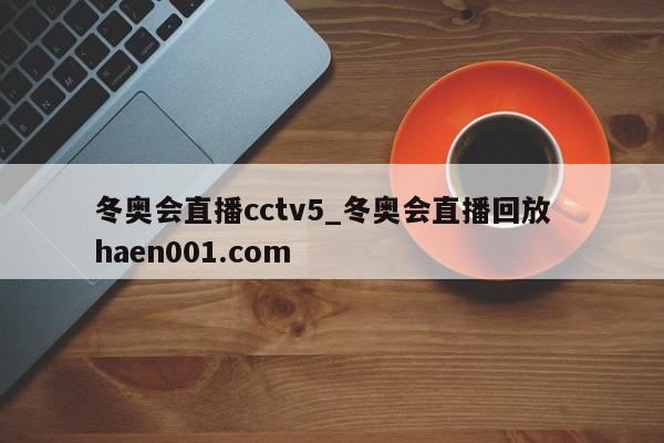 冬奥会直播cctv5_冬奥会直播回放 haen001.com