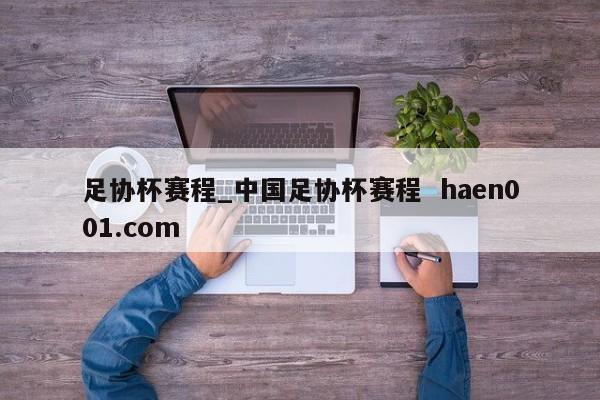 足协杯赛程_中国足协杯赛程  haen001.com