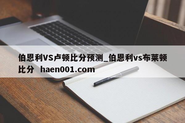 伯恩利VS卢顿比分预测_伯恩利vs布莱顿比分  haen001.com