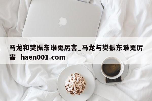 马龙和樊振东谁更厉害_马龙与樊振东谁更厉害 haen001.com