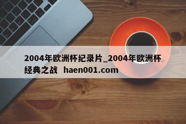 2004年欧洲杯纪录片_2004年欧洲杯经典之战 haen001.com