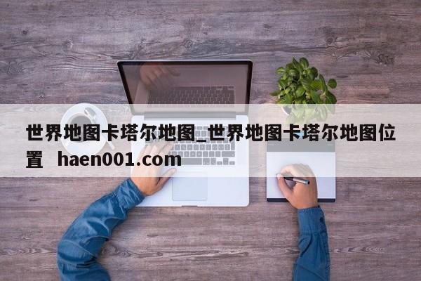 世界地图卡塔尔地图_世界地图卡塔尔地图位置 haen001.com