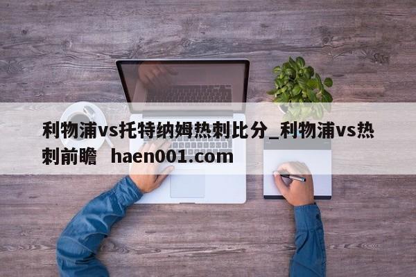 利物浦vs托特纳姆热刺比分_利物浦vs热刺前瞻 haen001.com