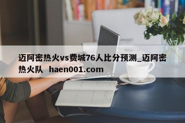 迈阿密热火vs费城76人比分预测_迈阿密热火队  haen001.com