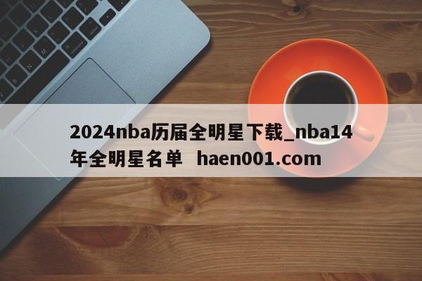 2024nba历届全明星下载_nba14年全明星名单  haen001.com