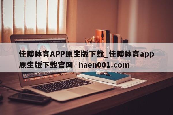 佳博体育APP原生版下载_佳博体育app原生版下载官网  haen001.com