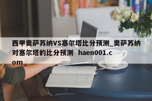 西甲奥萨苏纳VS塞尔塔比分预测_奥萨苏纳对塞尔塔的比分预测  haen001.com