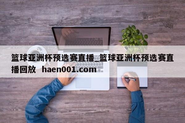 篮球亚洲杯预选赛直播_篮球亚洲杯预选赛直播回放  haen001.com
