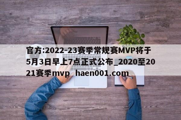 官方:2022-23赛季常规赛MVP将于5月3日早上7点正式公布_2020至2021赛季mvp  haen001.com