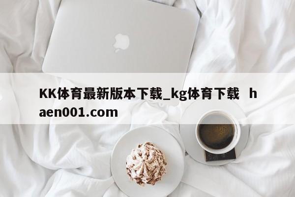 KK体育最新版本下载_kg体育下载  haen001.com