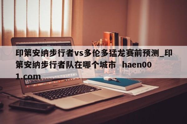 印第安纳步行者vs多伦多猛龙赛前预测_印第安纳步行者队在哪个城市  haen001.com