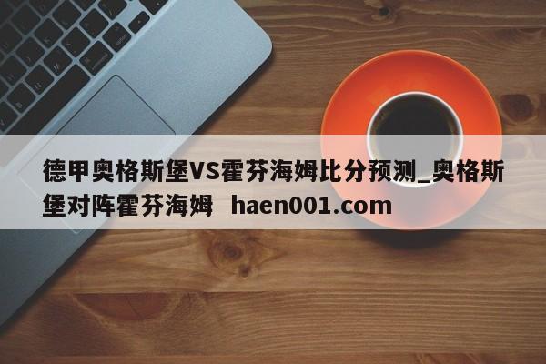 德甲奥格斯堡VS霍芬海姆比分预测_奥格斯堡对阵霍芬海姆 haen001.com