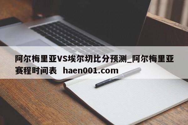 阿尔梅里亚VS埃尔切比分预测_阿尔梅里亚赛程时间表  haen001.com