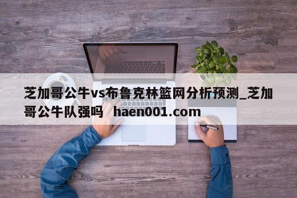 芝加哥公牛vs布鲁克林篮网分析预测_芝加哥公牛队强吗  haen001.com