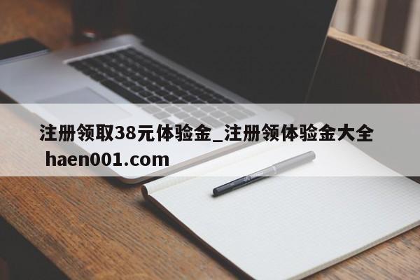 注册领取38元体验金_注册领体验金大全  haen001.com
