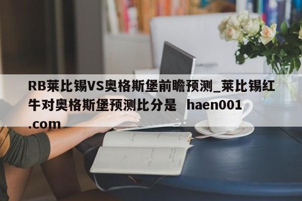 RB莱比锡VS奥格斯堡前瞻预测_莱比锡红牛对奥格斯堡预测比分是  haen001.com