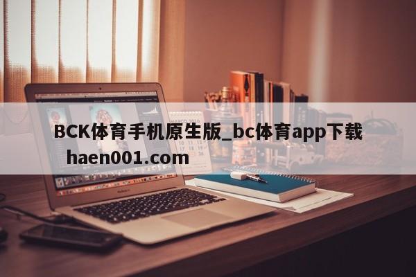 BCK体育手机原生版_bc体育app下载  haen001.com