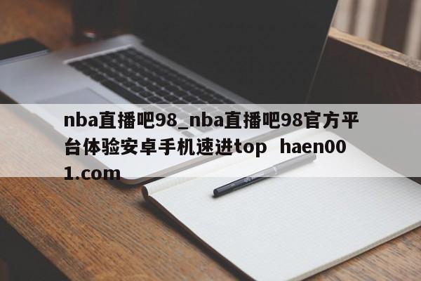 nba直播吧98_nba直播吧98官方平台体验安卓手机速进top  haen001.com