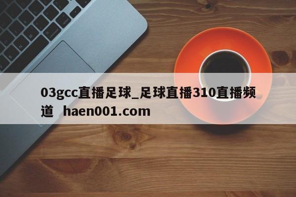 03gcc直播足球_足球直播310直播频道  haen001.com