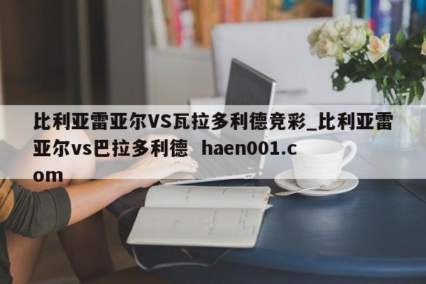 比利亚雷亚尔VS瓦拉多利德竞彩_比利亚雷亚尔vs巴拉多利德  haen001.com