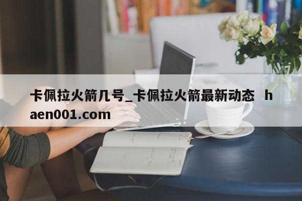 卡佩拉火箭几号_卡佩拉火箭最新动态  haen001.com